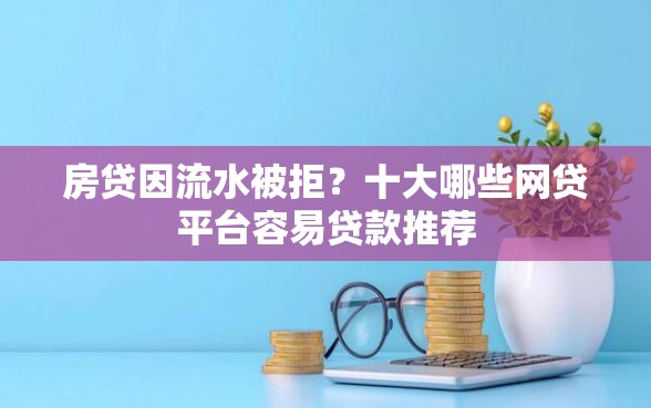 房贷因流水被拒?十大哪些网贷平台容易贷款推荐 房贷因流水被拒?十大哪些网贷平台容易贷款推荐