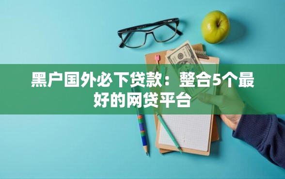 黑户国外必下贷款：整合5个最好的网贷平台