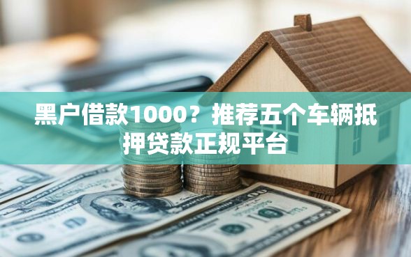 黑户借款1000？推荐五个车辆抵押贷款正规平台