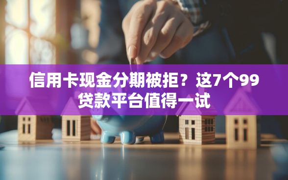 信用卡现金分期被拒？这7个99贷款平台值得一试