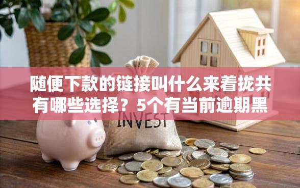 随便下款的链接叫什么来着拢共有哪些选择？5个有当前逾期黑户借钱口子详解