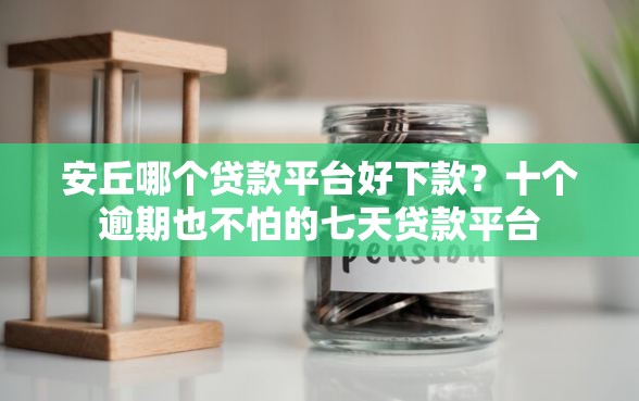 安丘哪个贷款平台好下款？十个逾期也不怕的七天贷款平台