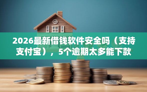 2026最新借钱软件安全吗（支持支付宝），5个逾期太多能下款app无私分享