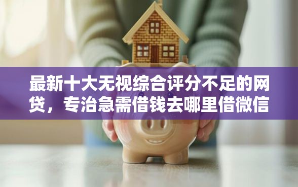 最新十大无视综合评分不足的网贷，专治急需借钱去哪里借微信呢