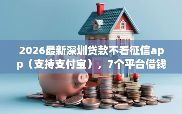 2026最新深圳贷款不看征信app（支持支付宝），7个平台借钱额度高无私分享