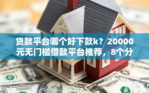 贷款平台哪个好下款k？20000元无门槛借款平台推荐，8个分期有额度的网贷口子盘点