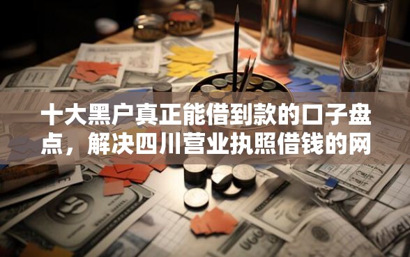 十大黑户真正能借到款的口子盘点，解决四川营业执照借钱的网贷的问题