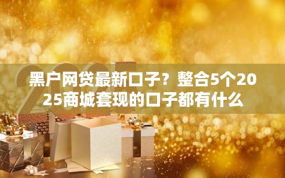 黑户网贷最新口子？整合5个2025商城套现的口子都有什么