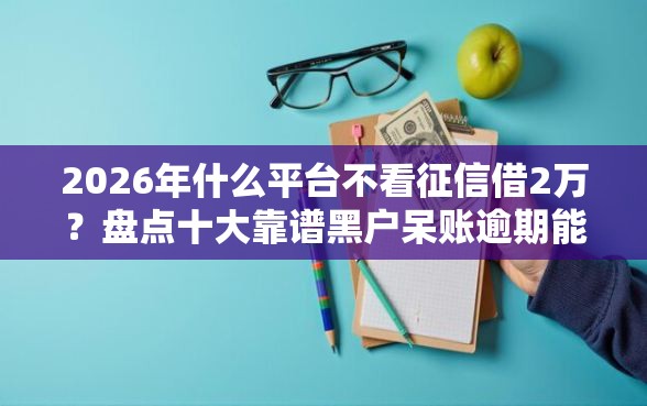 2026年什么平台不看征信借2万？盘点十大靠谱黑户呆账逾期能下的口子
