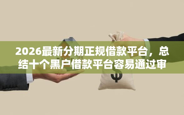 2026最新分期正规借款平台，总结十个黑户借款平台容易通过审核！