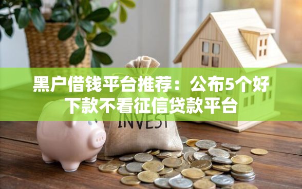 黑户借钱平台推荐：公布5个好下款不看征信贷款平台