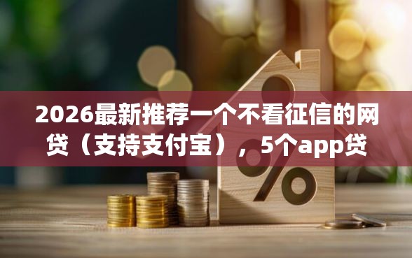 2026最新推荐一个不看征信的网贷（支持支付宝），5个app贷款平台无私分享