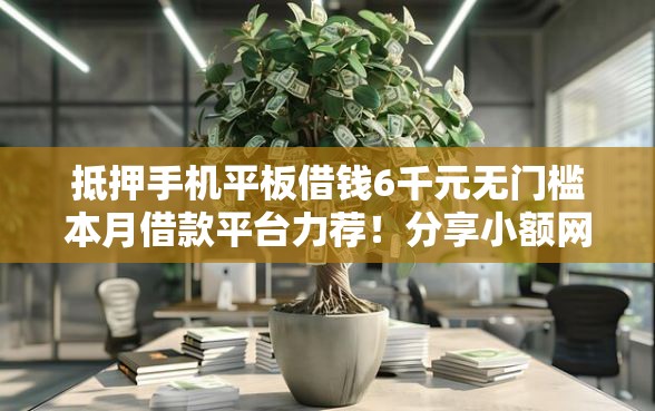 抵押手机平板借钱6千元无门槛本月借款平台力荐！分享小额网贷口子6千元无门槛借款
