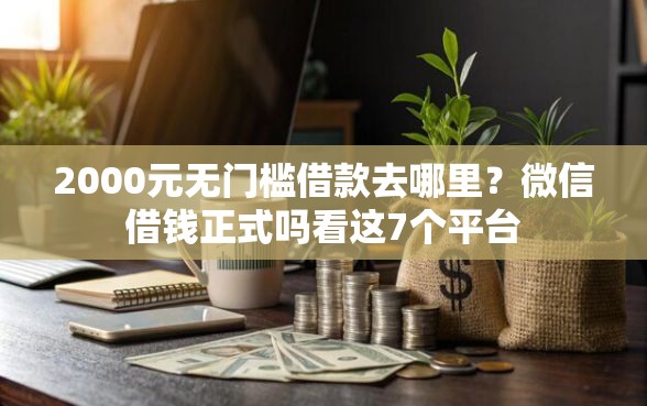 2000元无门槛借款去哪里？微信借钱正式吗看这7个平台