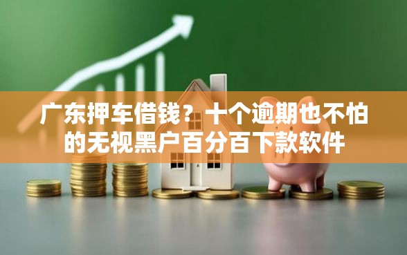 广东押车借钱？十个逾期也不怕的无视黑户百分百下款软件