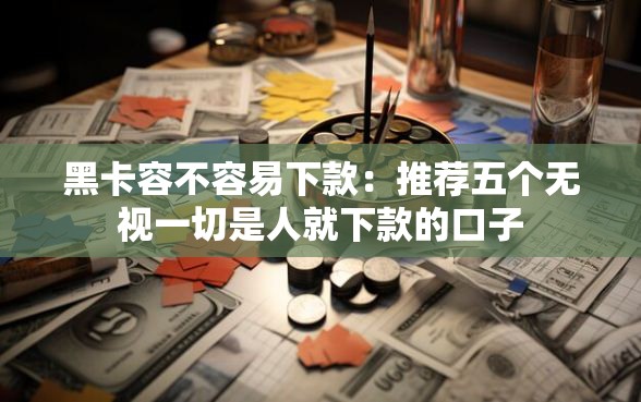 黑卡容不容易下款：推荐五个无视一切是人就下款的口子
