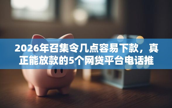 2026年召集令几点容易下款，真正能放款的5个网贷平台电话推荐