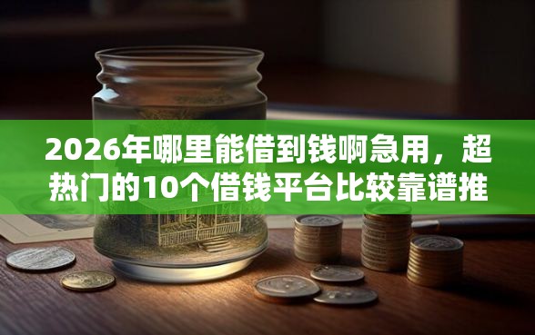 2026年哪里能借到钱啊急用，超热门的10个借钱平台比较靠谱推荐