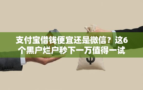 支付宝借钱便宜还是微信？这6个黑户烂户秒下一万值得一试
