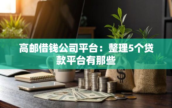 高邮借钱公司平台：整理5个贷款平台有那些