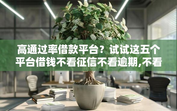高通过率借款平台？试试这五个平台借钱不看征信不看逾期,不看欠款