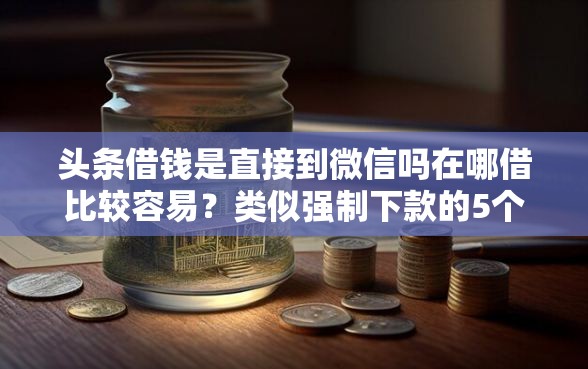 头条借钱是直接到微信吗在哪借比较容易？类似强制下款的5个口子参考