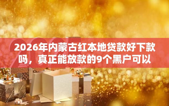 2026年内蒙古红本地贷款好下款吗，真正能放款的9个黑户可以做大额贷款软件推荐
