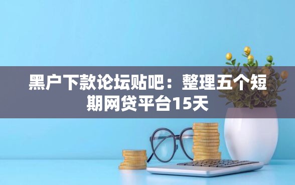 黑户下款论坛贴吧：整理五个短期网贷平台15天