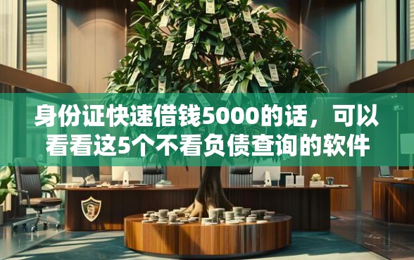 身份证快速借钱5000的话，可以看看这5个不看负债查询的软件