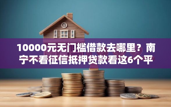 10000元无门槛借款去哪里？南宁不看征信抵押贷款看这6个平台