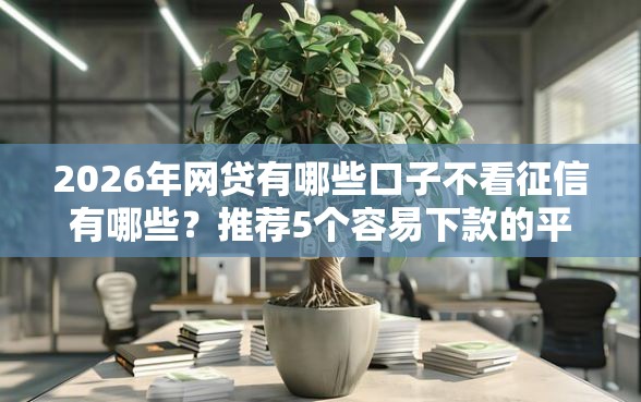 2026年网贷有哪些口子不看征信有哪些？推荐5个容易下款的平台