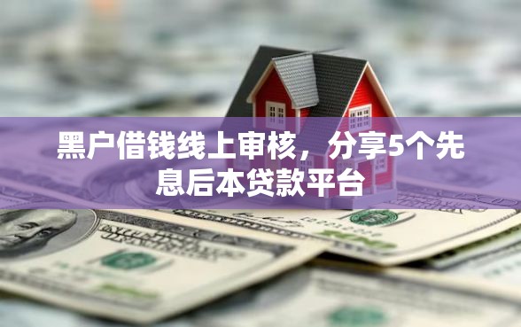 黑户借钱线上审核，分享5个先息后本贷款平台