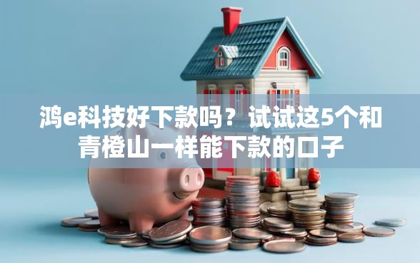 鸿e科技好下款吗？试试这5个和青橙山一样能下款的口子