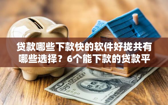 贷款哪些下款快的软件好拢共有哪些选择？6个能下款的贷款平台详解