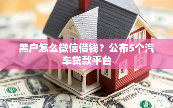 黑户怎么微信借钱？公布5个汽车贷款平台