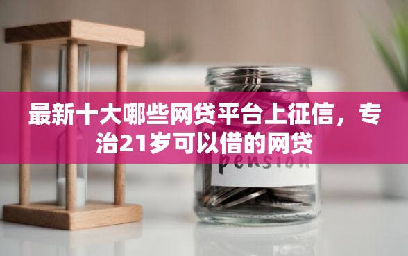 最新十大哪些网贷平台上征信，专治21岁可以借的网贷