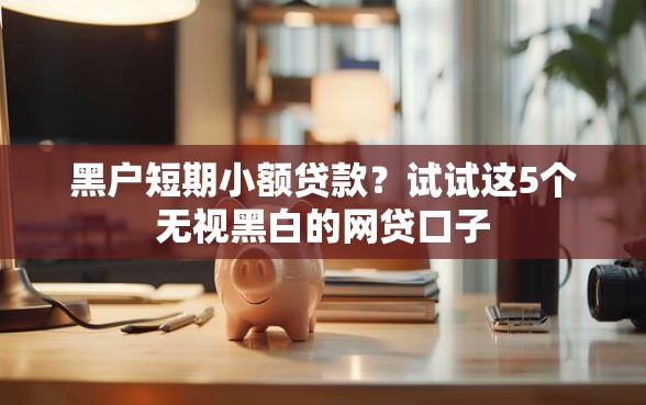 黑户短期小额贷款？试试这5个无视黑白的网贷口子
