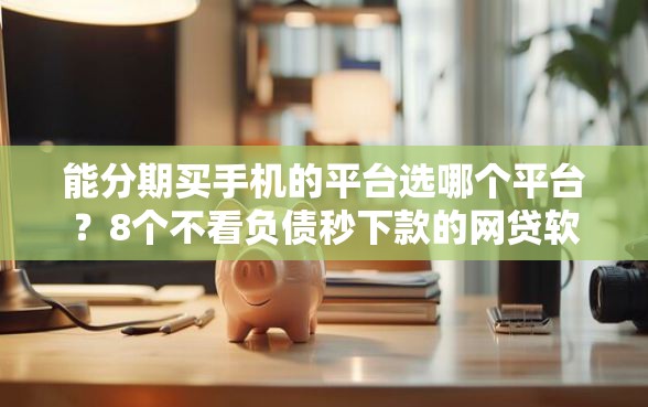 能分期买手机的平台选哪个平台？8个不看负债秒下款的网贷软件推荐