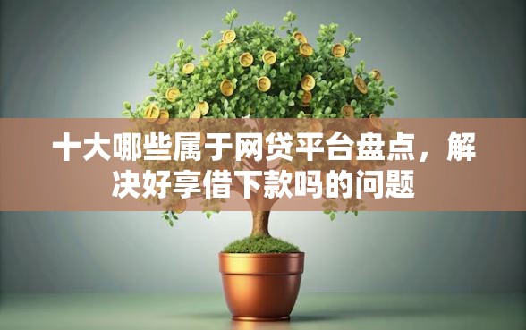 十大哪些属于网贷平台盘点，解决好享借下款吗的问题