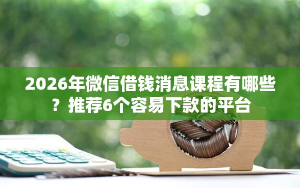 2026年微信借钱消息课程有哪些？推荐6个容易下款的平台