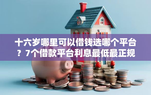 十六岁哪里可以借钱选哪个平台？7个借款平台利息最低最正规放款最快推荐