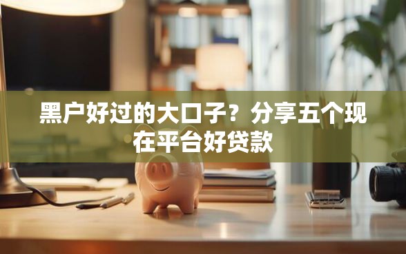 黑户好过的大口子？分享五个现在平台好贷款