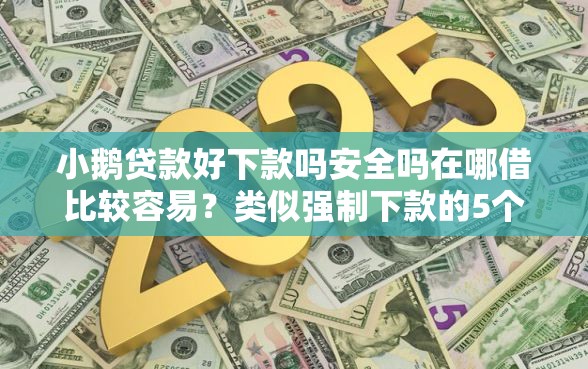 小鹅贷款好下款吗安全吗在哪借比较容易？类似强制下款的5个口子参考