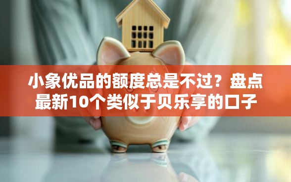 小象优品的额度总是不过？盘点最新10个类似于贝乐享的口子