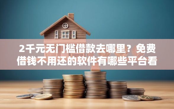2千元无门槛借款去哪里？免费借钱不用还的软件有哪些平台看这7个平台