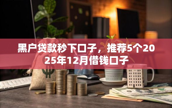 黑户贷款秒下口子,推荐5个2025年12月借钱口子 黑户贷款秒下口子,推荐5个2025年12月借钱口子