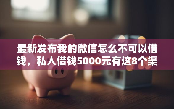 最新发布我的微信怎么不可以借钱，私人借钱5000元有这8个渠道