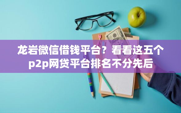 龙岩微信借钱平台？看看这五个p2p网贷平台排名不分先后