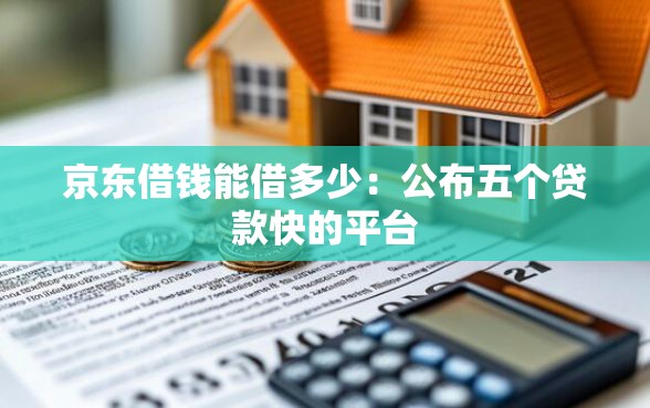 京东借钱能借多少：公布五个贷款快的平台