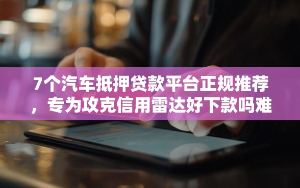 7个汽车抵押贷款平台正规推荐，专为攻克信用雷达好下款吗难题